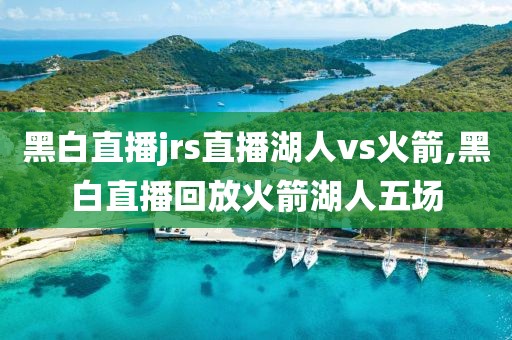 黑白直播jrs直播湖人vs火箭,黑白直播回放火箭湖人五场