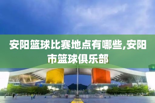 安阳篮球比赛地点有哪些,安阳市篮球俱乐部