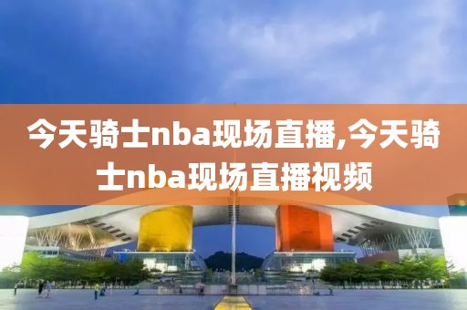 今天骑士nba现场直播,今天骑士nba现场直播视频