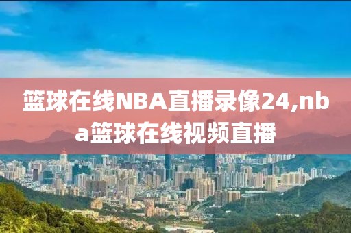 篮球在线NBA直播录像24,nba篮球在线视频直播