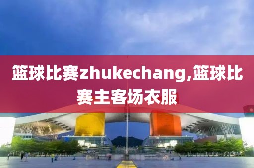 篮球比赛zhukechang,篮球比赛主客场衣服
