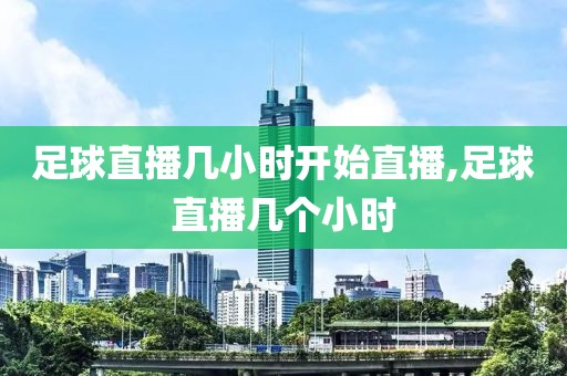 足球直播几小时开始直播,足球直播几个小时