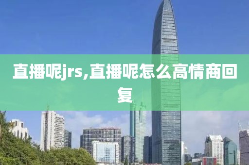 直播呢jrs,直播呢怎么高情商回复