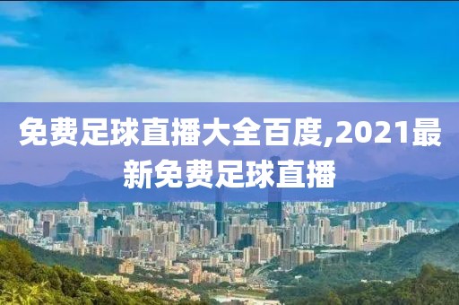 免费足球直播大全百度,2021最新免费足球直播