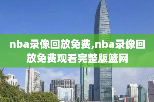 nba录像回放免费,nba录像回放免费观看完整版篮网