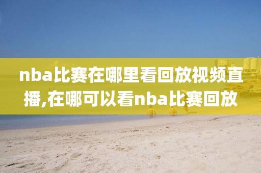 nba比赛在哪里看回放视频直播,在哪可以看nba比赛回放