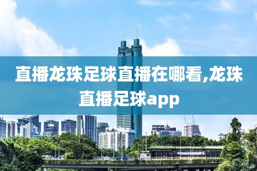 直播龙珠足球直播在哪看,龙珠直播足球app