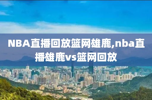 NBA直播回放篮网雄鹿,nba直播雄鹿vs篮网回放