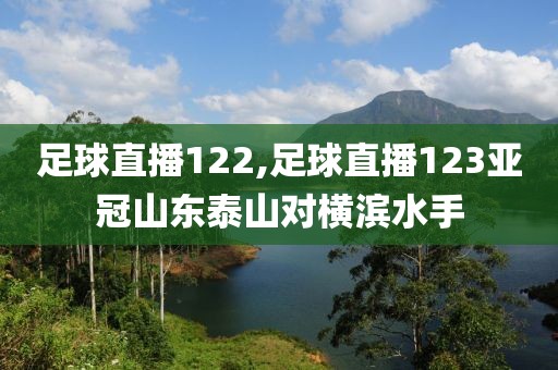 足球直播122,足球直播123亚冠山东泰山对横滨水手