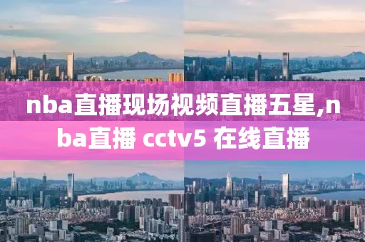nba直播现场视频直播五星,nba直播 cctv5 在线直播