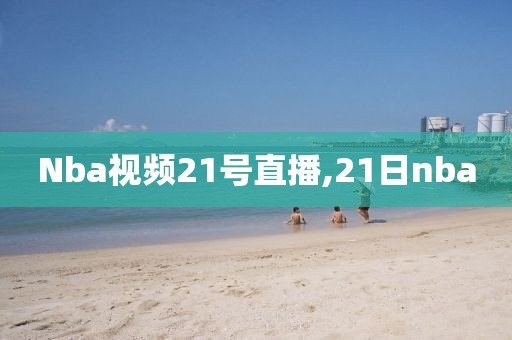 Nba视频21号直播,21日nba