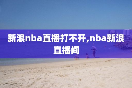 新浪nba直播打不开,nba新浪直播间