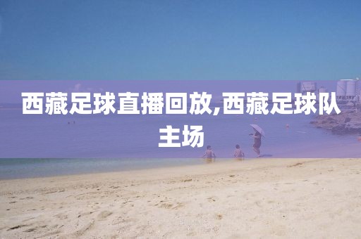 西藏足球直播回放,西藏足球队主场