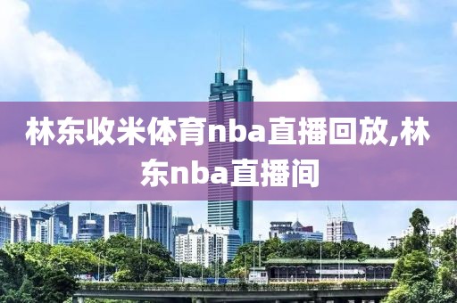 林东收米体育nba直播回放,林东nba直播间