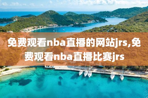 免费观看nba直播的网站jrs,免费观看nba直播比赛jrs