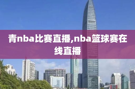 青nba比赛直播,nba篮球赛在线直播