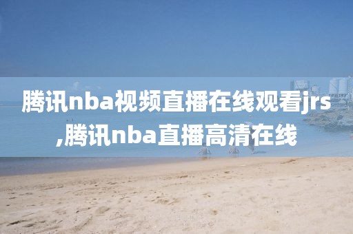 腾讯nba视频直播在线观看jrs,腾讯nba直播高清在线