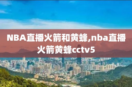 NBA直播火箭和黄蜂,nba直播火箭黄蜂cctv5