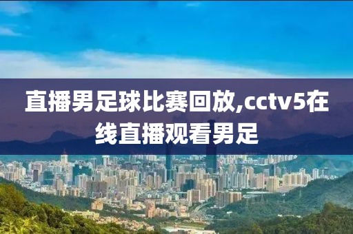 直播男足球比赛回放,cctv5在线直播观看男足