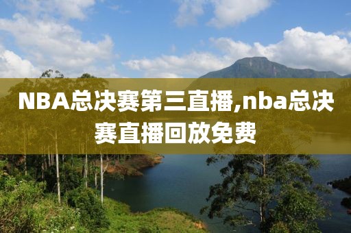 NBA总决赛第三直播,nba总决赛直播回放免费