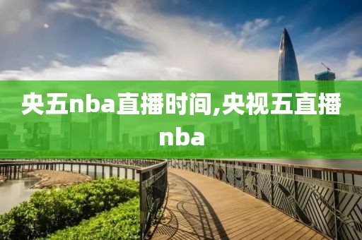 央五nba直播时间,央视五直播nba