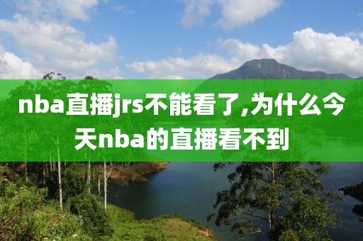 nba直播jrs不能看了,为什么今天nba的直播看不到