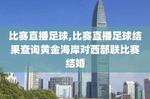 比赛直播足球,比赛直播足球结果查询黄金海岸对西部联比赛结婚