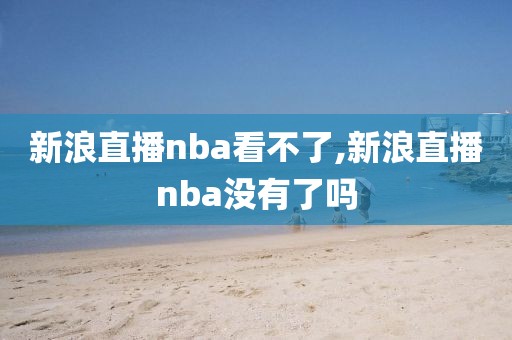 新浪直播nba看不了,新浪直播nba没有了吗
