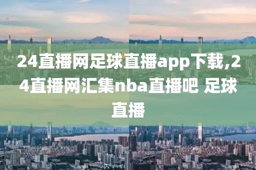 24直播网足球直播app下载,24直播网汇集nba直播吧 足球直播