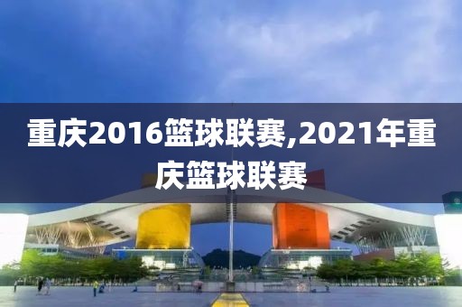 重庆2016篮球联赛,2021年重庆篮球联赛