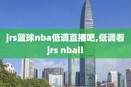 jrs篮球nba低调直播吧,低调看jrs nball