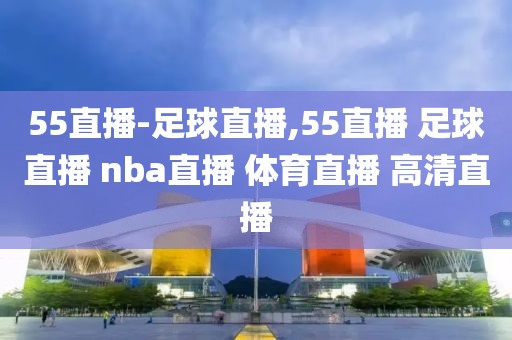 55直播-足球直播,55直播 足球直播 nba直播 体育直播 高清直播