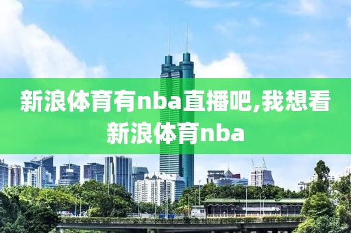 新浪体育有nba直播吧,我想看新浪体育nba