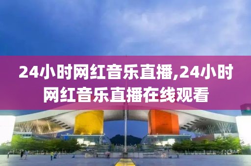 24小时网红音乐直播,24小时网红音乐直播在线观看