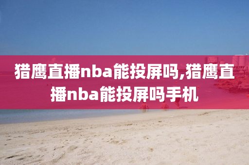 猎鹰直播nba能投屏吗,猎鹰直播nba能投屏吗手机