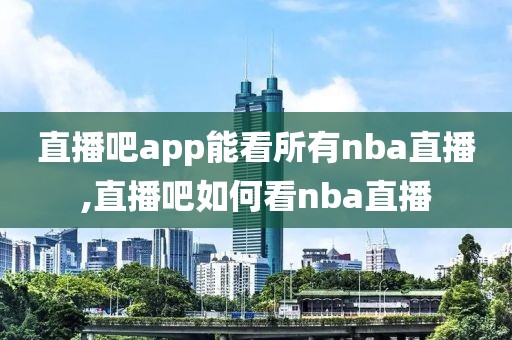 直播吧app能看所有nba直播,直播吧如何看nba直播