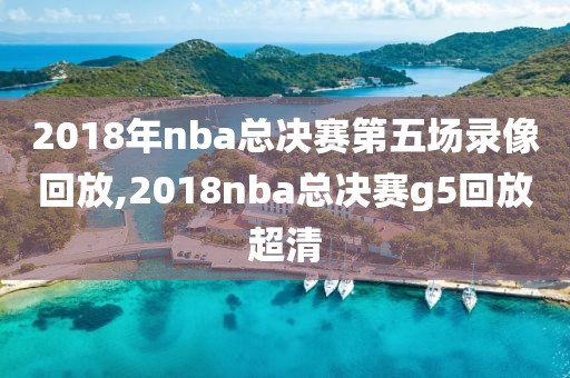 2018年nba总决赛第五场录像回放,2018nba总决赛g5回放超清