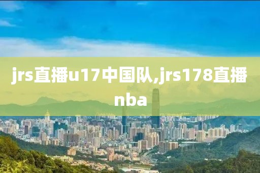 jrs直播u17中国队,jrs178直播nba