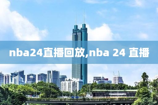 nba24直播回放,nba 24 直播