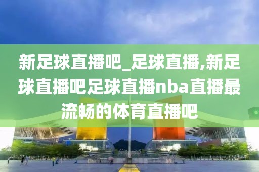 新足球直播吧_足球直播,新足球直播吧足球直播nba直播最流畅的体育直播吧