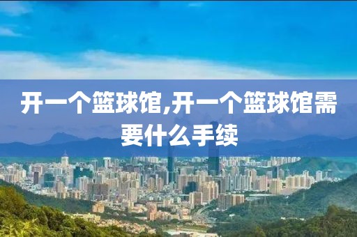 开一个篮球馆,开一个篮球馆需要什么手续