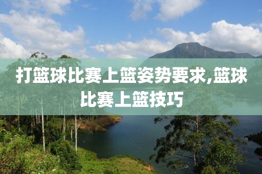 打篮球比赛上篮姿势要求,篮球比赛上篮技巧