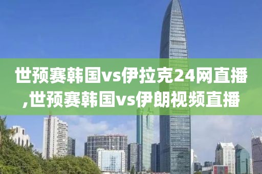 世预赛韩国vs伊拉克24网直播,世预赛韩国vs伊朗视频直播