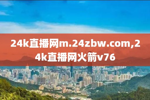 24k直播网m.24zbw.com,24k直播网火箭v76