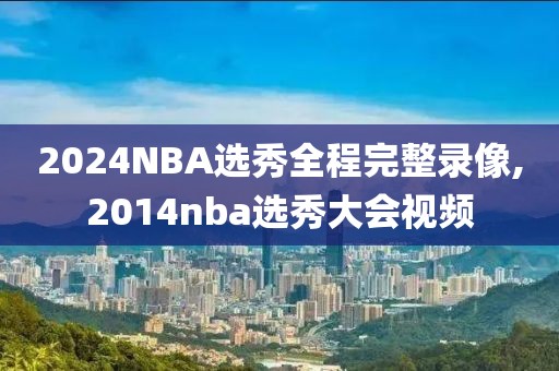 2024NBA选秀全程完整录像,2014nba选秀大会视频