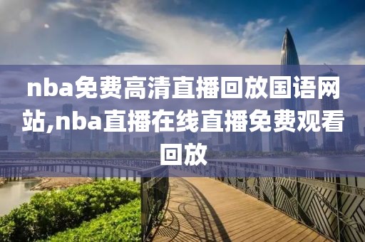 nba免费高清直播回放国语网站,nba直播在线直播免费观看回放