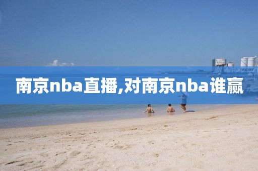 南京nba直播,对南京nba谁赢