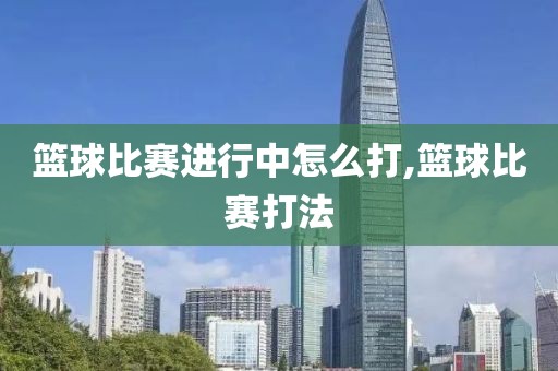 篮球比赛进行中怎么打,篮球比赛打法
