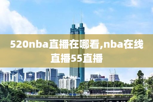 520nba直播在哪看,nba在线直播55直播