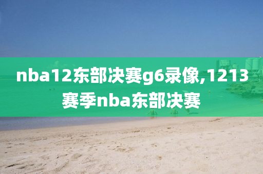 nba12东部决赛g6录像,1213赛季nba东部决赛